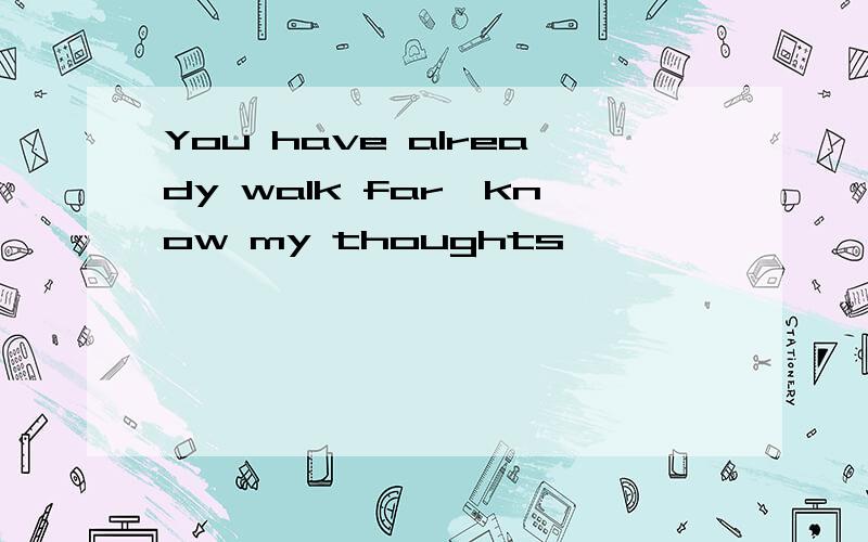 You have already walk far,know my thoughts