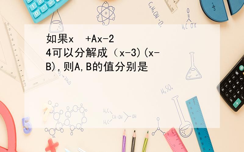 如果x²+Ax-24可以分解成（x-3)(x-B),则A,B的值分别是