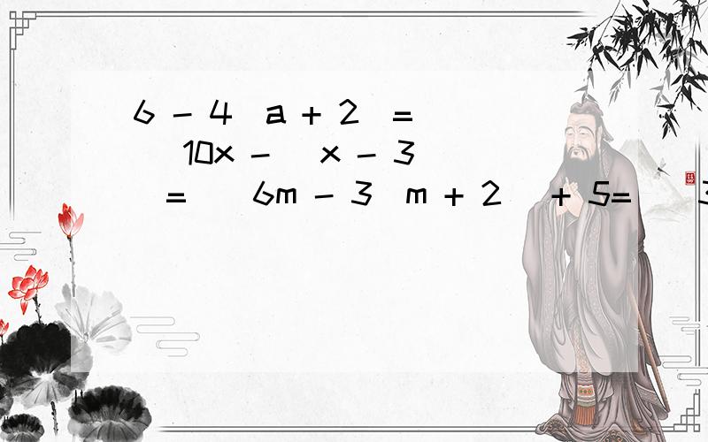 6 - 4（a + 2）=（） 10x - (x - 3)=()6m - 3(m + 2) + 5=()3(x + 2) - 2（x + 2)=()5(a + 4) - 4(a - 1)=()2(m - 2) - 3(m + 2)=()5(p - 2) - 3(p - 1)=()3(p + 7) - (p + 7)=()
