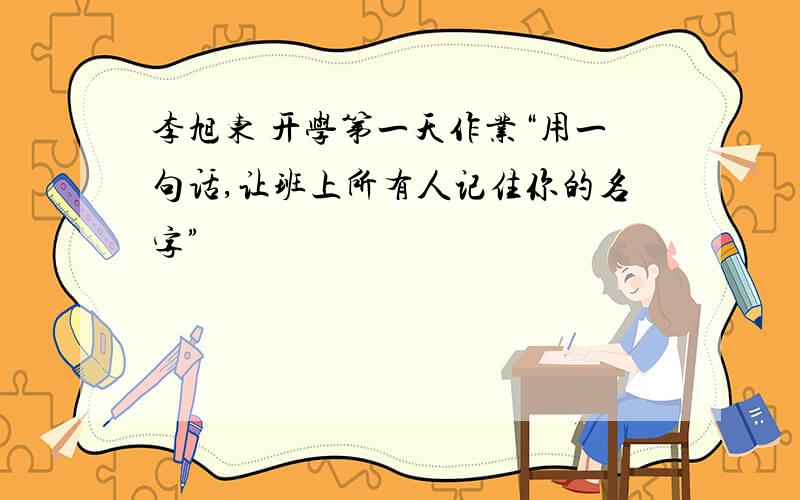 李旭东 开学第一天作业“用一句话,让班上所有人记住你的名字”