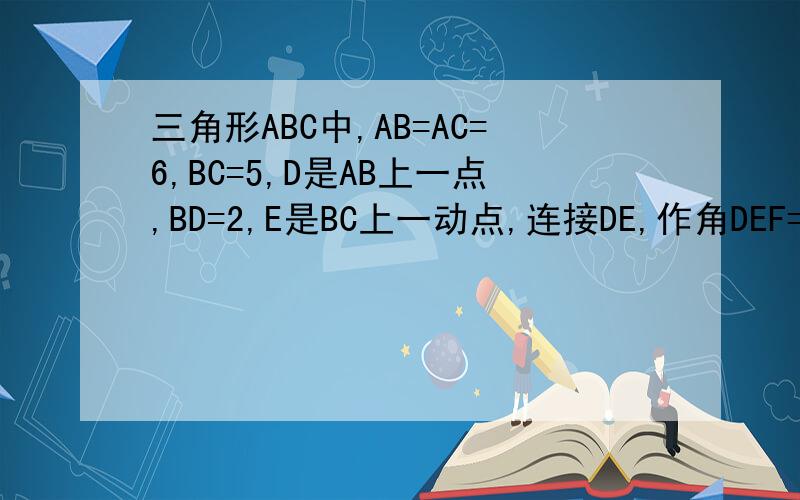 三角形ABC中,AB=AC=6,BC=5,D是AB上一点,BD=2,E是BC上一动点,连接DE,作角DEF=角C三角形ABC中,AB=AC=6,BC=5,d是ab上一点,bd=2,e是bc上一动点,连接de,作角DEF=角C