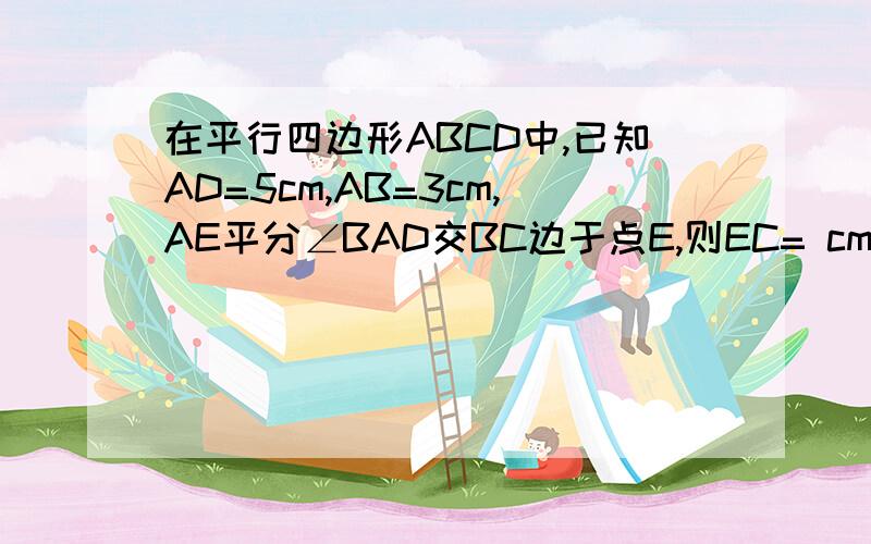 在平行四边形ABCD中,已知AD=5cm,AB=3cm,AE平分∠BAD交BC边于点E,则EC= cm