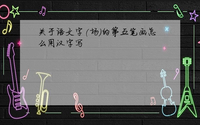 关于语文字(场)的第五笔画怎么用汉字写