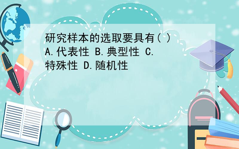 研究样本的选取要具有( ) A.代表性 B.典型性 C.特殊性 D.随机性