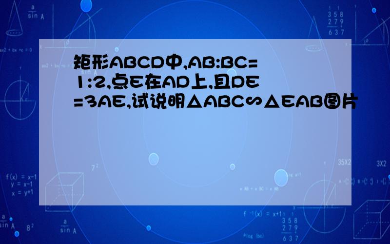 矩形ABCD中,AB:BC=1:2,点E在AD上,且DE=3AE,试说明△ABC∽△EAB图片