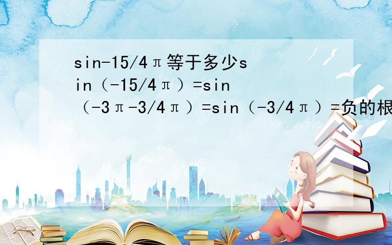 sin-15/4π等于多少sin（-15/4π）=sin（-3π-3/4π）=sin（-3/4π）=负的根号2/2 这个哪里不对了