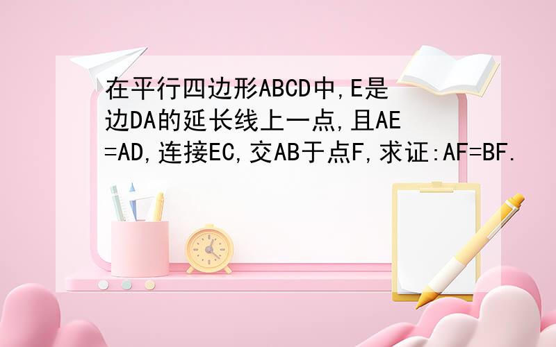 在平行四边形ABCD中,E是边DA的延长线上一点,且AE=AD,连接EC,交AB于点F,求证:AF=BF.