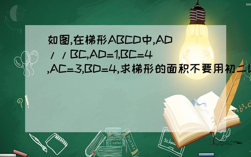 如图,在梯形ABCD中,AD//BC,AD=1,BC=4,AC=3,BD=4,求梯形的面积不要用初二以上的知识!可以只可提示.
