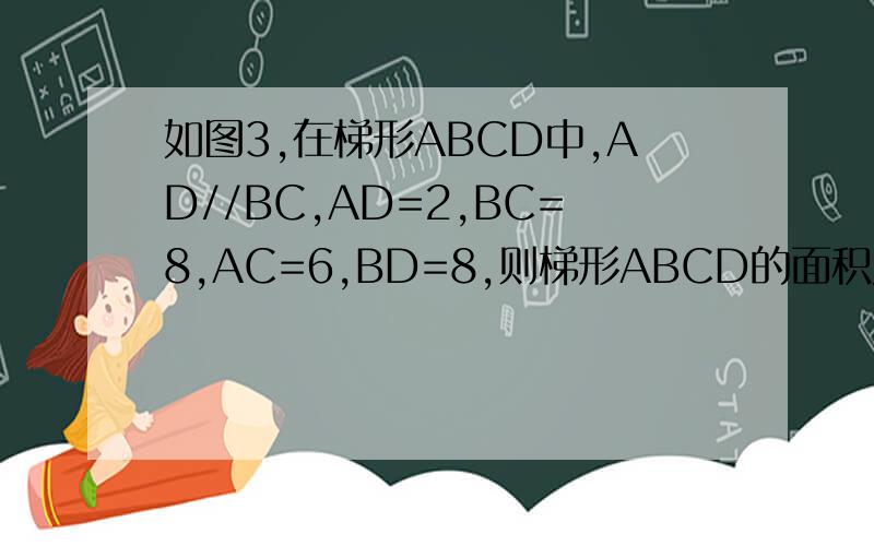 如图3,在梯形ABCD中,AD//BC,AD=2,BC=8,AC=6,BD=8,则梯形ABCD的面积为?