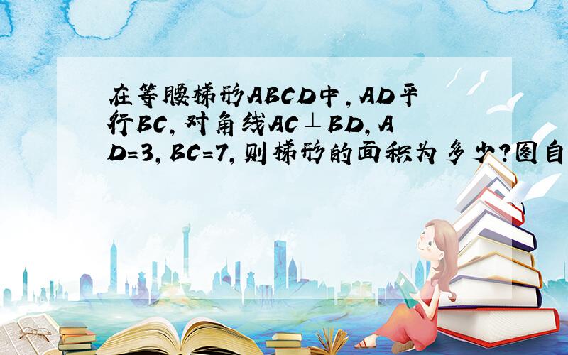 在等腰梯形ABCD中,AD平行BC,对角线AC⊥BD,AD=3,BC=7,则梯形的面积为多少?图自己画