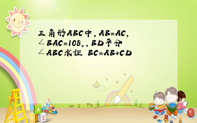 三角形ABC中,AB=AC,∠BAC=108°,BD平分∠ABC求证 BC=AB+CD