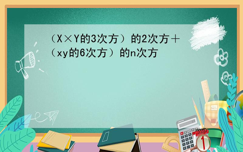 （X×Y的3次方）的2次方＋（xy的6次方）的n次方