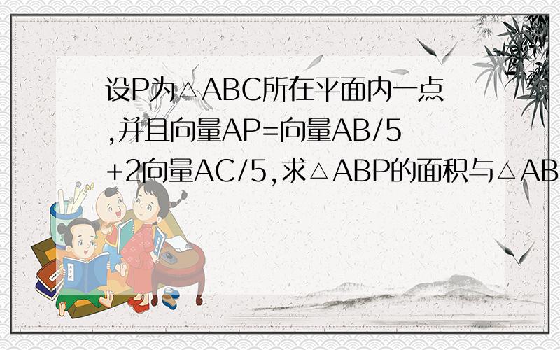 设P为△ABC所在平面内一点,并且向量AP=向量AB/5+2向量AC/5,求△ABP的面积与△ABC的面积之比