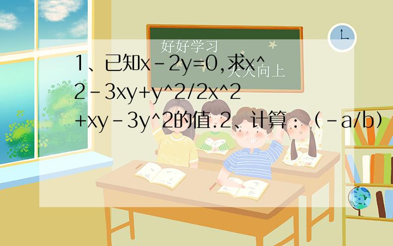 1、已知x-2y=0,求x^2-3xy+y^2/2x^2+xy-3y^2的值.2、计算：（-a/b）^2÷（2a^2/5a）^2×a/5b3、计算：〔（x+2/x^2-2x）-（x-1/x^2-4x+4）〕÷（x-4/x）
