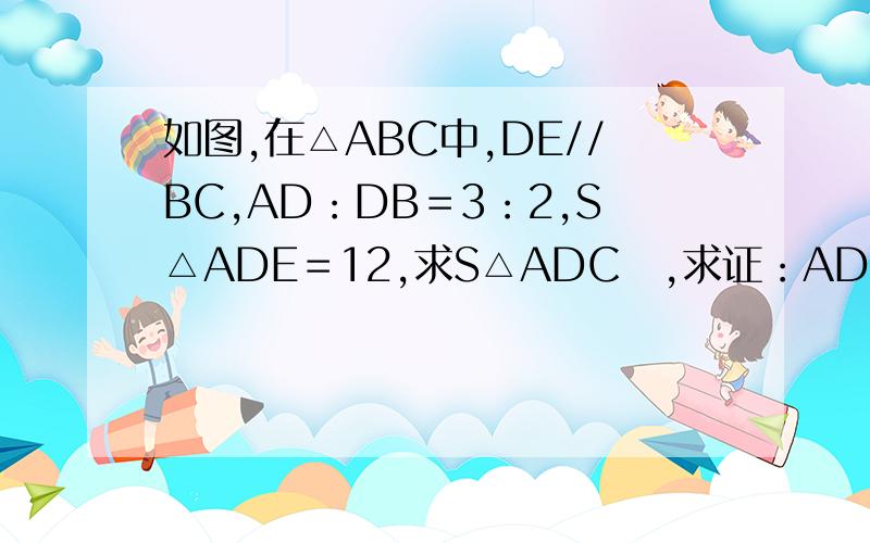 如图,在△ABC中,DE//BC,AD：DB＝3：2,S△ADE＝12,求S△ADC　,求证：AD：DB＝AE：EC　　　　　　　　　已知a：b＝c：d　　求证b－2a：b＝d－2c：d