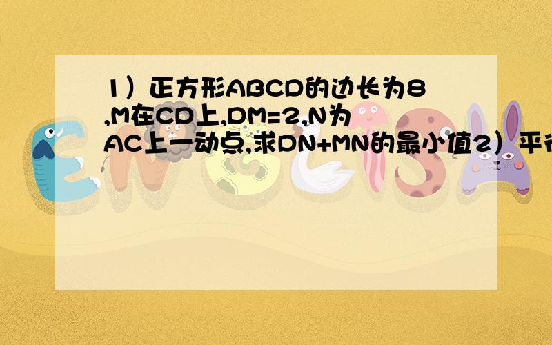 1）正方形ABCD的边长为8,M在CD上,DM=2,N为AC上一动点,求DN+MN的最小值2）平行四边形ABCD中,AE平分∠DAB,BF平分∠ABC,AD=6cm,AB=9cm,求DE,EF的长