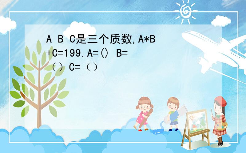 A B C是三个质数,A*B+C=199.A=() B=（）C=（）