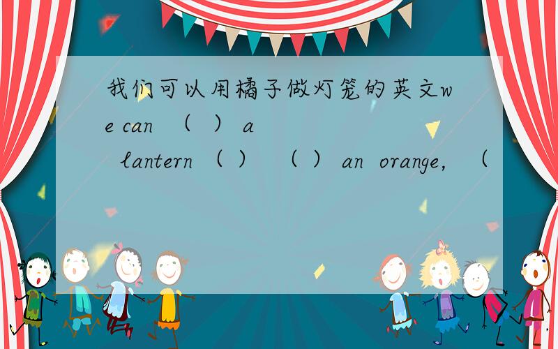 我们可以用橘子做灯笼的英文we can  （  ） a   lantern （ ）  （ ） an  orange，（              )中填什么？
