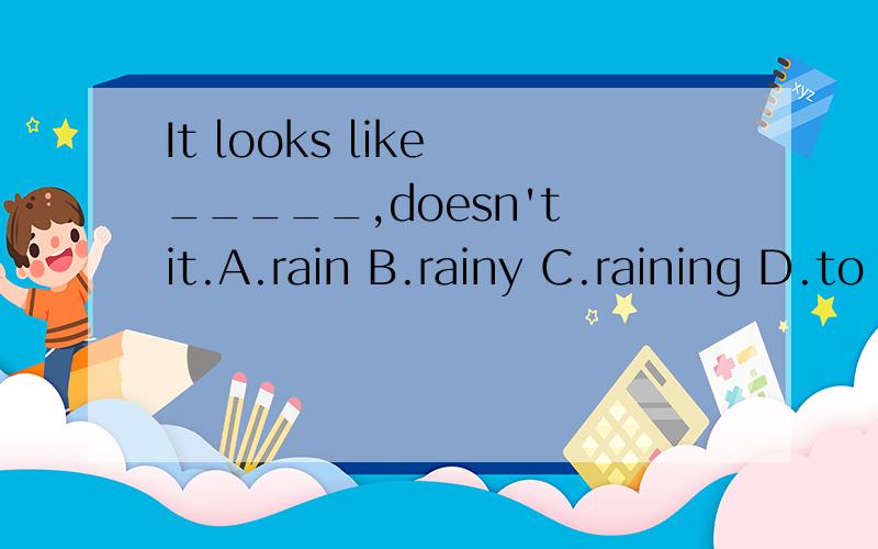 It looks like _____,doesn't it.A.rain B.rainy C.raining D.to rain
