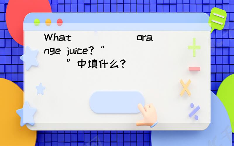 What _____ orange juice?“_____”中填什么?