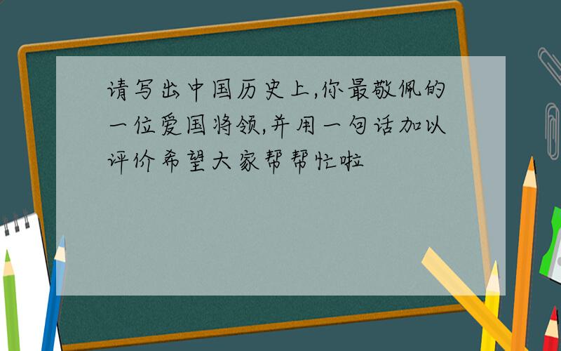 请写出中国历史上,你最敬佩的一位爱国将领,并用一句话加以评价希望大家帮帮忙啦