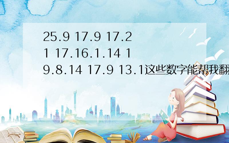 25.9 17.9 17.21 17.16.1.14 19.8.14 17.9 13.1这些数字能帮我翻译成汉语吗