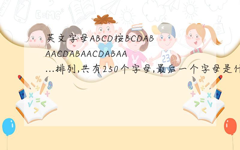 英文字母ABCD按BCDABAACDABAACDABAA...排列,共有250个字母,最后一个字母是什么?ABCD各有几个?