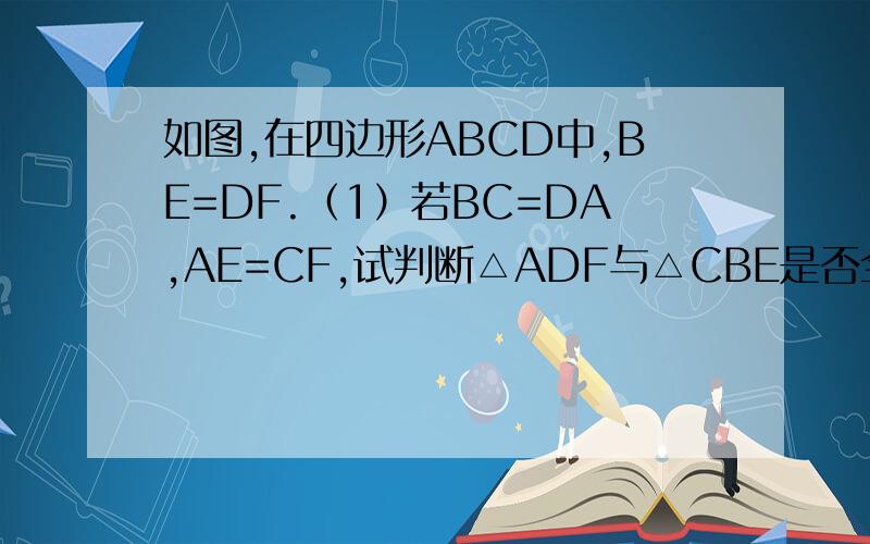 如图,在四边形ABCD中,BE=DF.（1）若BC=DA,AE=CF,试判断△ADF与△CBE是否全等,请说明理由；（2）若AB=CD,AF=CE,试判断△ABE与△CDF是否全等,请说明理由.