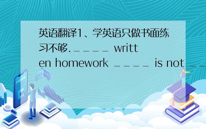英语翻译1、学英语只做书面练习不够.____ written homework ____ is not ____ for English-learning2、你握笔的姿势不对.___ ____ you ____ the pen ____ not _____.