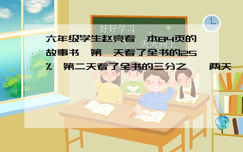六年级学生赵亮看一本84页的故事书,第一天看了全书的25%,第二天看了全书的三分之一,两天一共看多少页?