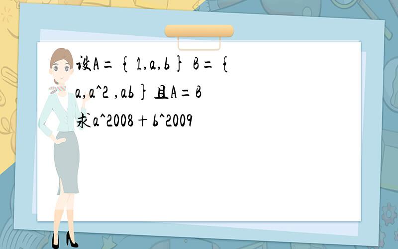 设A={1,a,b} B={a,a^2 ,ab}且A=B求a^2008+b^2009