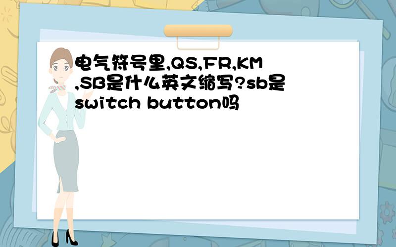 电气符号里,QS,FR,KM,SB是什么英文缩写?sb是switch button吗