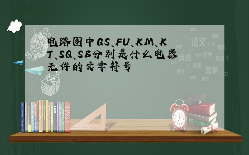 电路图中QS、FU、KM、KT、SQ、SB分别是什么电器元件的文字符号