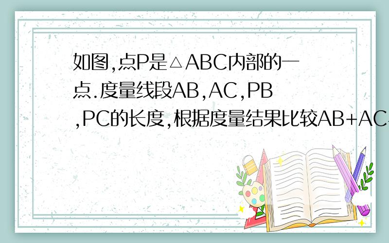 如图,点P是△ABC内部的一点.度量线段AB,AC,PB,PC的长度,根据度量结果比较AB+AC与PB+PC的大小,说明理由