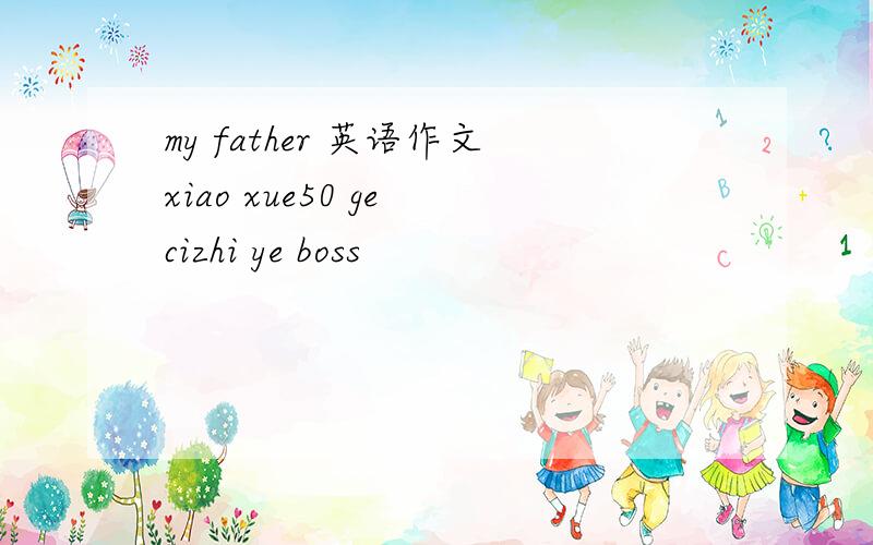 my father 英语作文xiao xue50 ge cizhi ye boss