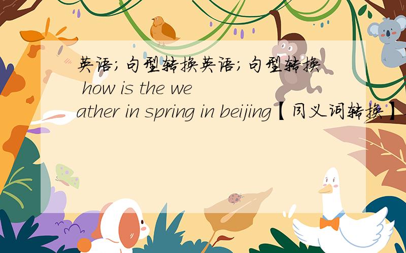 英语；句型转换英语；句型转换 how is the weather in spring in beijing【同义词转换】英语；句型转换how  is  the weather  in spring in beijing【同义词转换】which season do you like best【同义词转换】we‘d like t