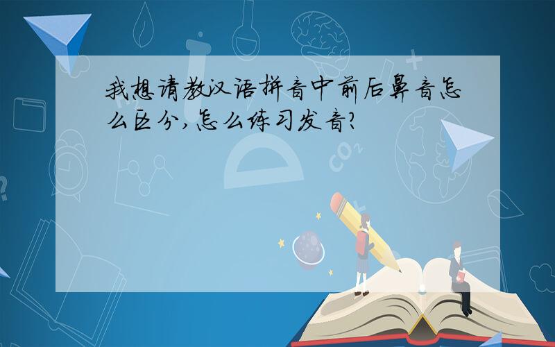 我想请教汉语拼音中前后鼻音怎么区分,怎么练习发音?