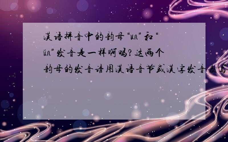 汉语拼音中的韵母“un”和“ün”发音是一样啊吗?这两个韵母的发音请用汉语音节或汉字发音表写出来.