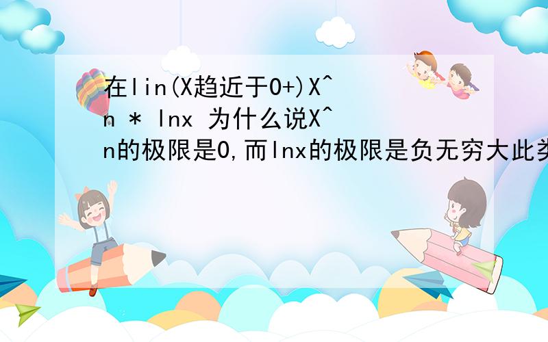 在lin(X趋近于0+)X^n * lnx 为什么说X^n的极限是0,而lnx的极限是负无穷大此类的应该如何判断是无穷大还是无穷小