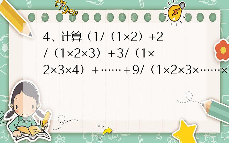4、计算（1/（1×2）+2/（1×2×3）＋3/（1×2×3×4）＋……＋9/（1×2×3×……×10）的值为