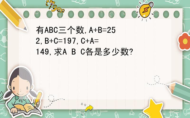 有ABC三个数,A+B=252,B+C=197,C+A=149,求A B C各是多少数?