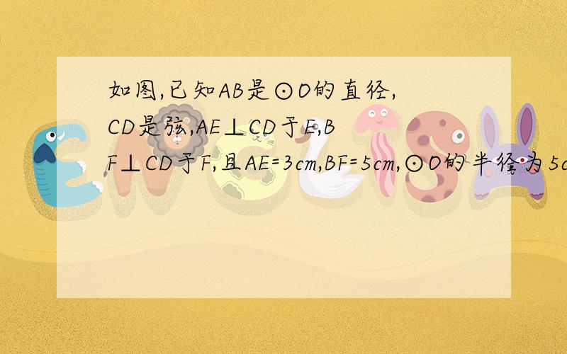 如图,已知AB是⊙O的直径,CD是弦,AE⊥CD于E,BF⊥CD于F,且AE=3cm,BF=5cm,⊙O的半径为5cm,求CD的长