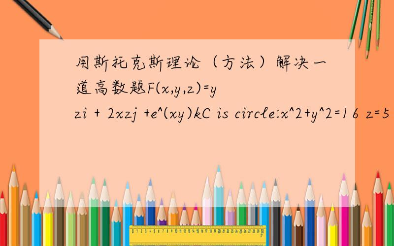 用斯托克斯理论（方法）解决一道高数题F(x,y,z)=yzi + 2xzj +e^(xy)kC is circle:x^2+y^2=16 z=5