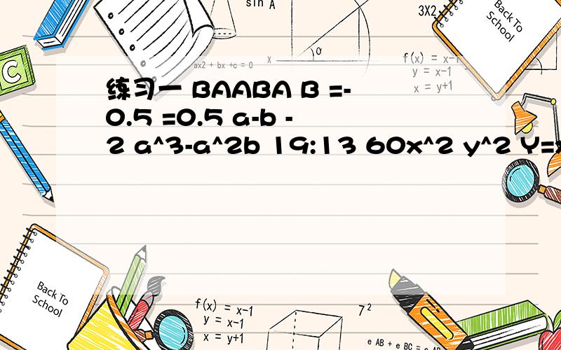练习一 BAABA B =-0.5 =0.5 a-b -2 a^3-a^2b 19:13 60x^2 y^2 Y=x - a分之3 练习二 DCCDA 12 3.068×10^7 -3.48×10^-5 2 10 3 7 就是这些,明明错的,答案都对不上号的,怎么回事?