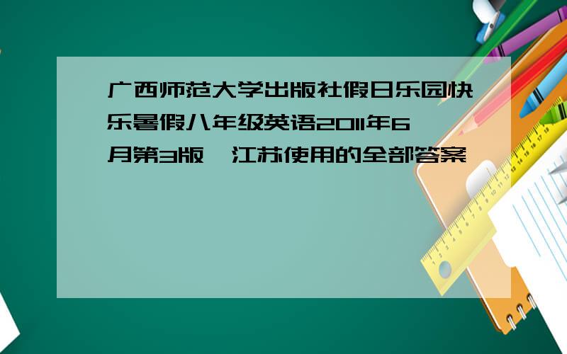 广西师范大学出版社假日乐园快乐暑假八年级英语2011年6月第3版,江苏使用的全部答案