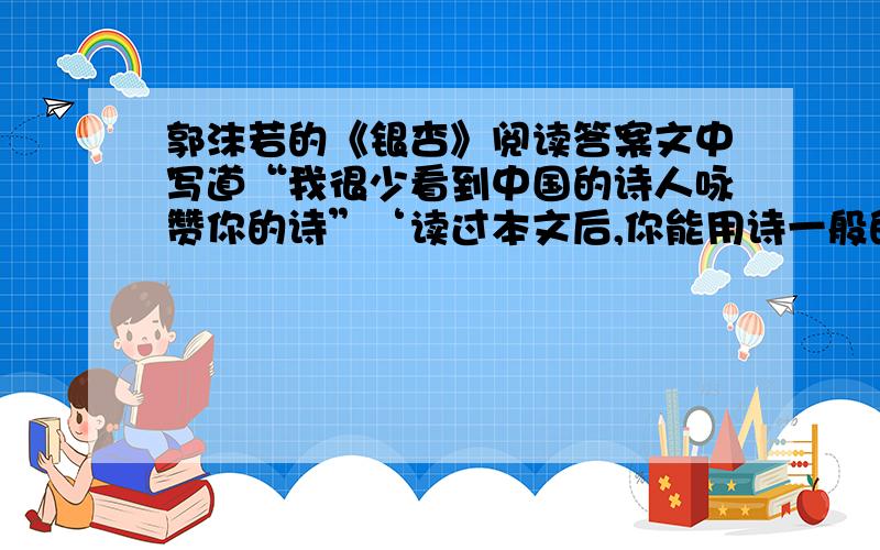 郭沫若的《银杏》阅读答案文中写道“我很少看到中国的诗人咏赞你的诗”‘读过本文后,你能用诗一般的语言来赞颂银杏么?