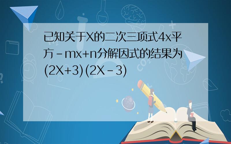 已知关于X的二次三项式4x平方-mx+n分解因式的结果为(2X+3)(2X-3)