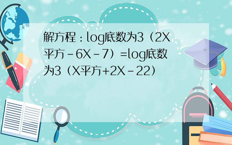 解方程：log底数为3（2X平方-6X-7）=log底数为3（X平方+2X-22）