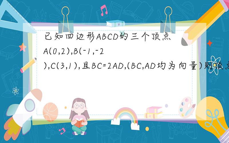 已知四边形ABCD的三个顶点A(0,2),B(-1,-2),C(3,1),且BC=2AD,(BC,AD均为向量)则顶点D的坐标为A.(2,7/2) B.(2,-1/2) C.(3,2) D.(1,3)