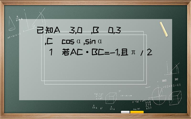 已知A（3,0）,B（0,3）,C（cosα,sinα） （1）若AC·BC=-1,且π/2